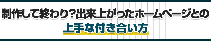 制作して終わり?出来上がったホームページとの 上手な付き合い方
