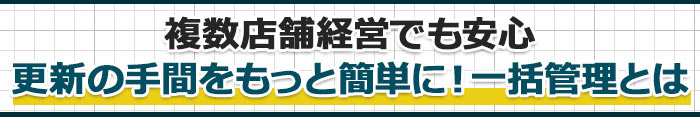 複数店舗経営でも安心。更新の手間をもっと簡単に!一括管理とは
