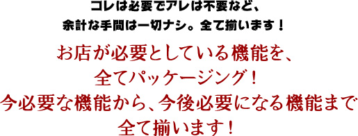 お店が必要としている機能を、全てパッケージング!今必要な機能から、今後必要になる機能まで全て揃います!